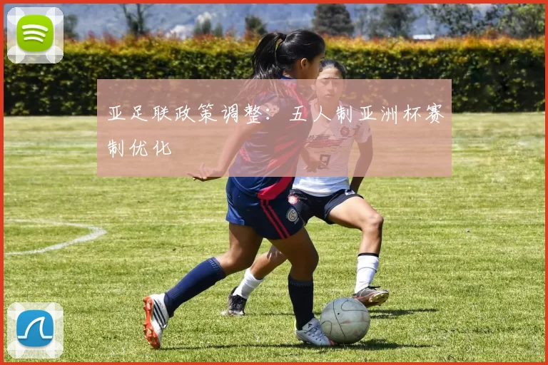 亚足联政策调整：五人制亚洲杯赛制优化