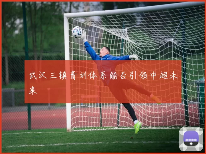 武汉三镇青训体系能否引领中超未来