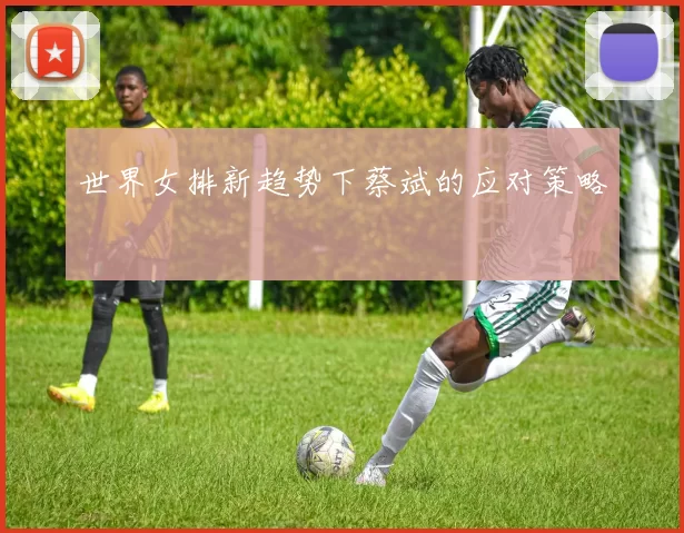世界女排新趋势下蔡斌的应对策略