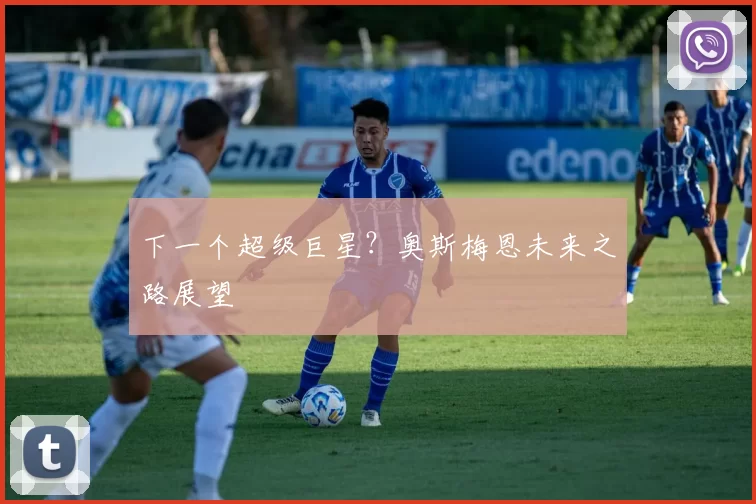 下一个超级巨星？奥斯梅恩未来之路展望