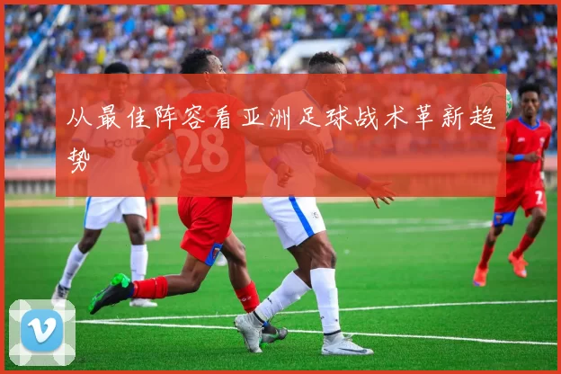 从最佳阵容看亚洲足球战术革新趋势