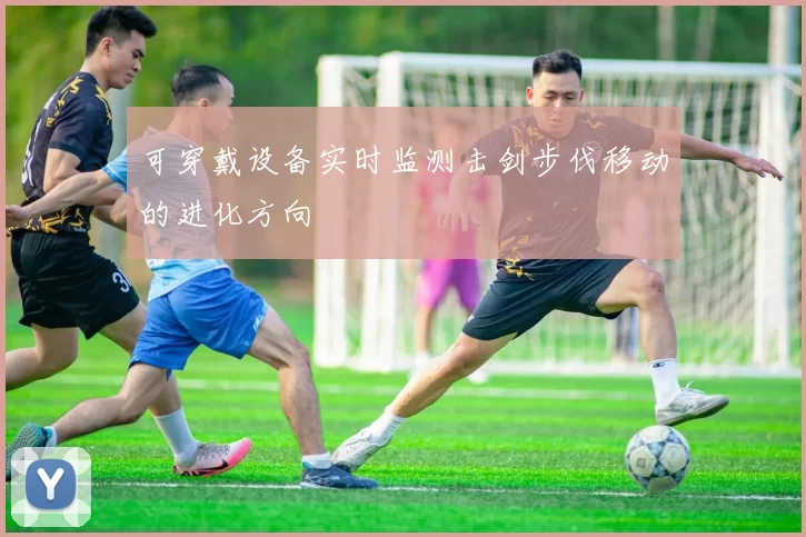 可穿戴设备实时监测击剑步伐移动的进化方向