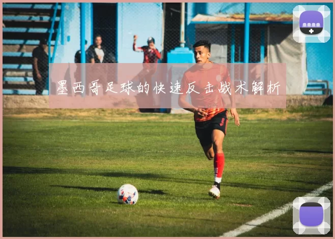 墨西哥足球的快速反击战术解析