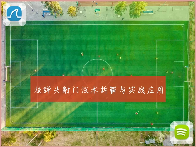 核弹头射门技术拆解与实战应用