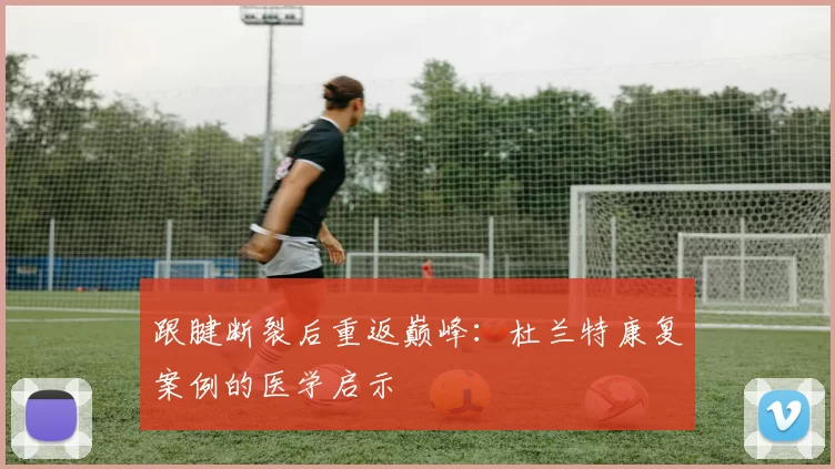 跟腱断裂后重返巅峰：杜兰特康复案例的医学启示