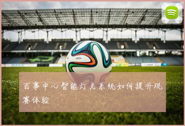 百事中心智能灯光系统如何提升观赛体验