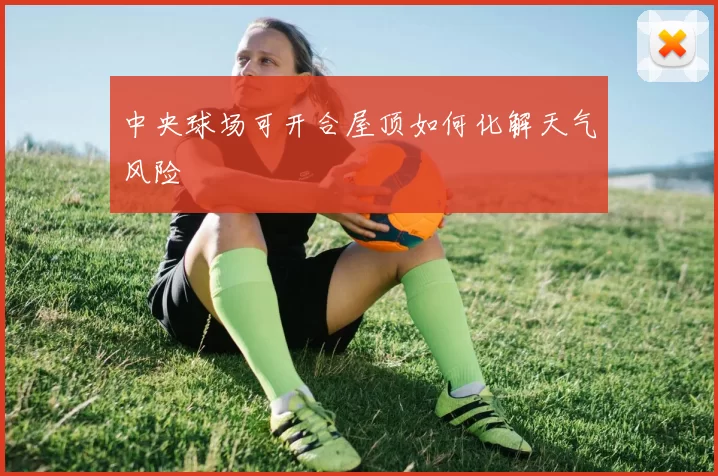 中央球场可开合屋顶如何化解天气风险